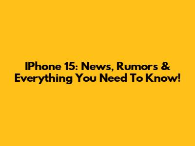 IPhone 15: News, Rumors & Everything You Need To Know!