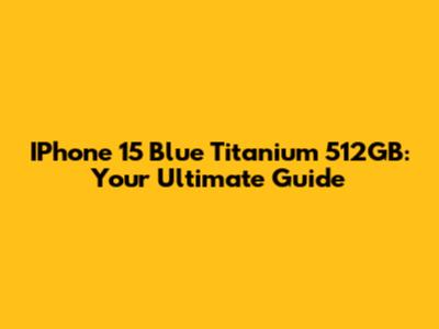 IPhone 15 Blue Titanium 512GB: Your Ultimate Guide