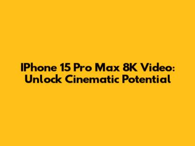 IPhone 15 Pro Max 8K Video: Unlock Cinematic Potential