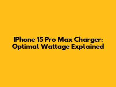 IPhone 15 Pro Max Charger: Optimal Wattage Explained