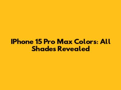 IPhone 15 Pro Max Colors: All Shades Revealed