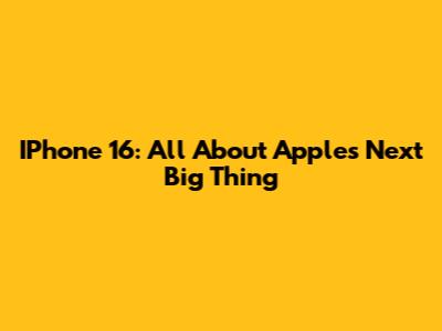 IPhone 16: All About Apple's Next Big Thing