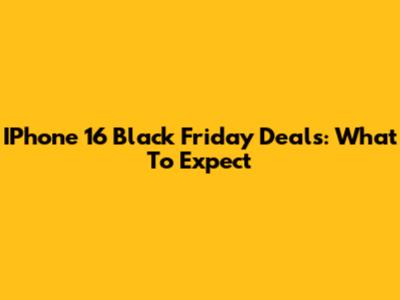 IPhone 16 Black Friday Deals: What To Expect