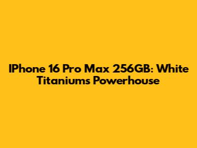 IPhone 16 Pro Max 256GB: White Titanium's Powerhouse
