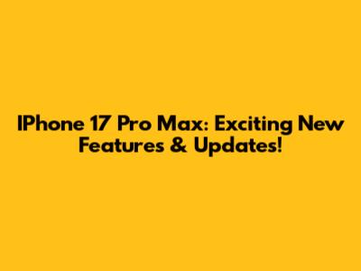 IPhone 17 Pro Max: Exciting New Features & Updates!