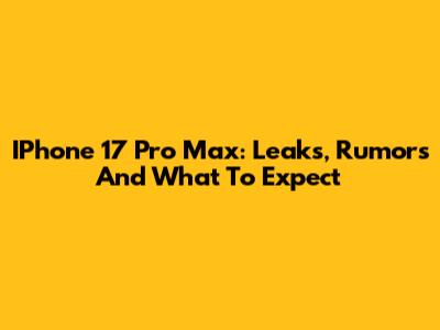 IPhone 17 Pro Max: Leaks, Rumors And What To Expect