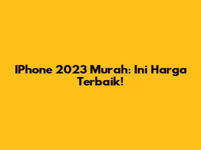 IPhone 2023 Murah: Ini Harga Terbaik!