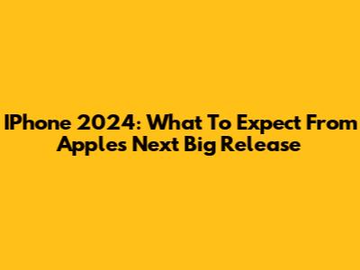 IPhone 2024: What To Expect From Apple's Next Big Release