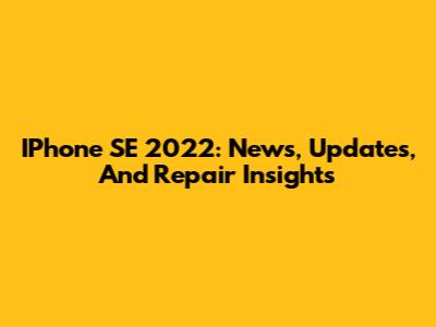 IPhone SE 2022: News, Updates, And Repair Insights