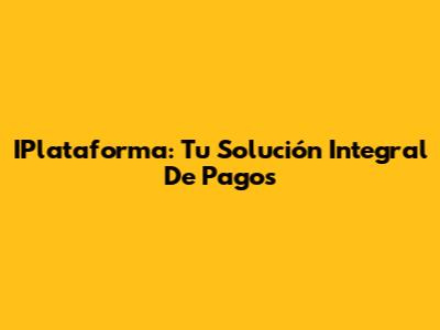 IPlataforma: Tu Solución Integral De Pagos