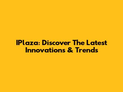 IPlaza: Discover The Latest Innovations & Trends