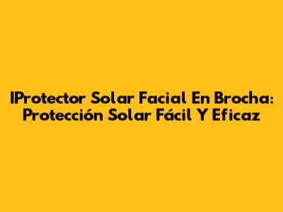 IProtector Solar Facial En Brocha: Protección Solar Fácil Y Eficaz