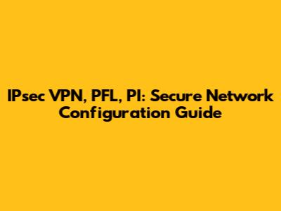 IPsec VPN, PFL, PI: Secure Network Configuration Guide