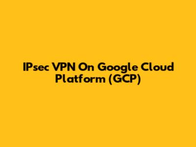 IPsec VPN On Google Cloud Platform (GCP)