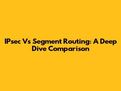 IPsec Vs Segment Routing: A Deep Dive Comparison