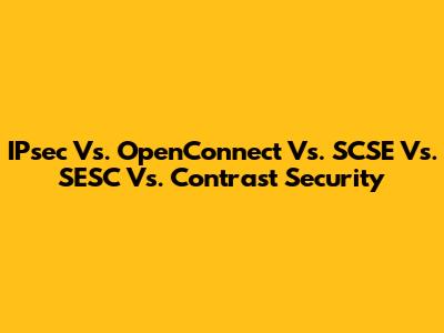 IPsec Vs. OpenConnect Vs. SCSE Vs. SESC Vs. Contrast Security