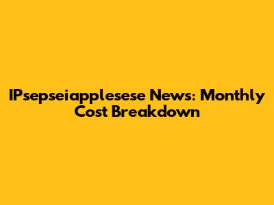 IPsepseiapplesese News: Monthly Cost Breakdown