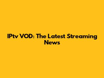 IPtv VOD: The Latest Streaming News