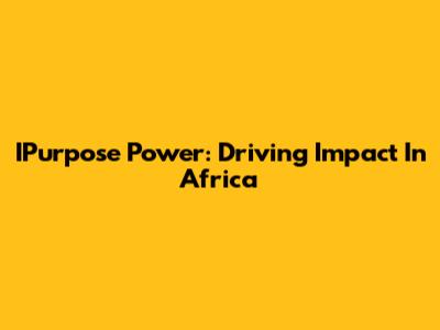 IPurpose Power: Driving Impact In Africa