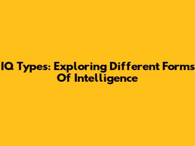 IQ Types: Exploring Different Forms Of Intelligence