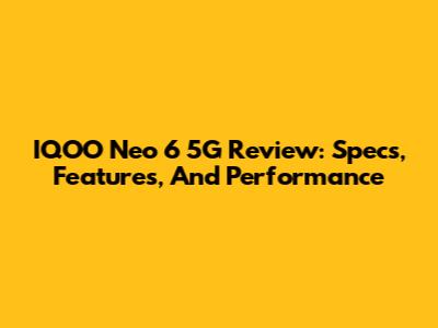 IQOO Neo 6 5G Review: Specs, Features, And Performance