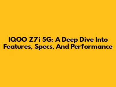 IQOO Z7i 5G: A Deep Dive Into Features, Specs, And Performance