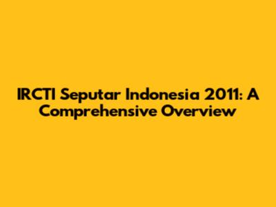 IRCTI Seputar Indonesia 2011: A Comprehensive Overview
