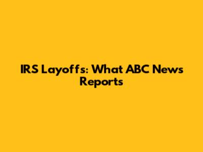 IRS Layoffs: What ABC News Reports