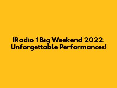 IRadio 1 Big Weekend 2022: Unforgettable Performances!