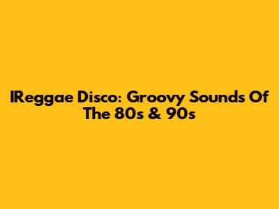 IReggae Disco: Groovy Sounds Of The 80s & 90s