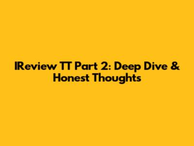 IReview TT Part 2: Deep Dive & Honest Thoughts