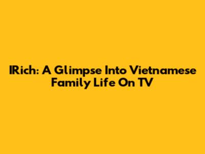 IRich: A Glimpse Into Vietnamese Family Life On TV