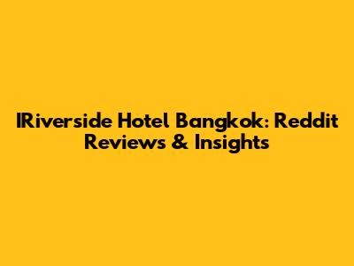 IRiverside Hotel Bangkok: Reddit Reviews & Insights
