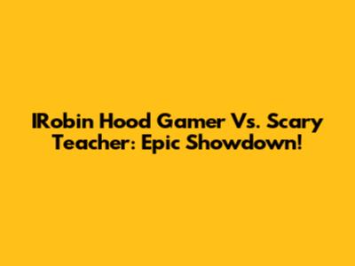 IRobin Hood Gamer Vs. Scary Teacher: Epic Showdown!
