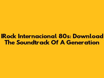 IRock Internacional 80s: Download The Soundtrack Of A Generation