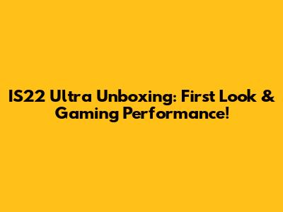 IS22 Ultra Unboxing: First Look & Gaming Performance!