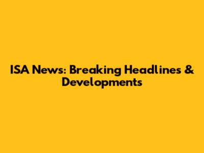 ISA News: Breaking Headlines & Developments