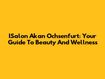 ISalon Akan Ochsenfurt: Your Guide To Beauty And Wellness