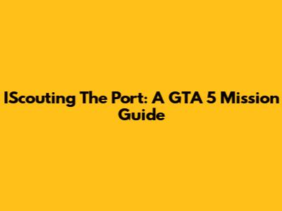 IScouting The Port: A GTA 5 Mission Guide