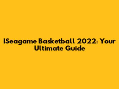ISeagame Basketball 2022: Your Ultimate Guide