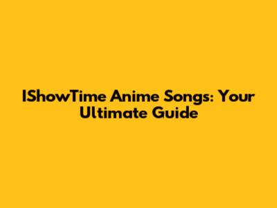 IShowTime Anime Songs: Your Ultimate Guide