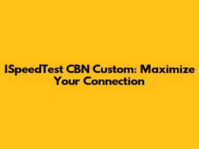 ISpeedTest CBN Custom: Maximize Your Connection