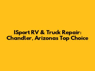 ISport RV & Truck Repair: Chandler, Arizona's Top Choice