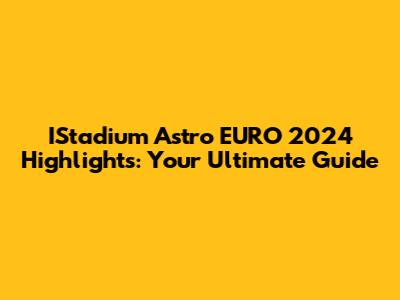 IStadium Astro EURO 2024 Highlights: Your Ultimate Guide