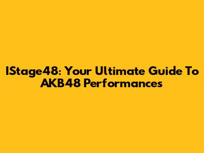 IStage48: Your Ultimate Guide To AKB48 Performances