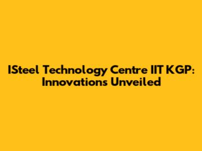ISteel Technology Centre IIT KGP: Innovations Unveiled