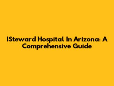 ISteward Hospital In Arizona: A Comprehensive Guide