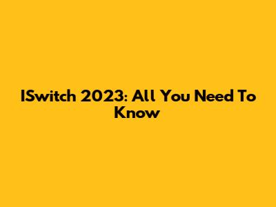 ISwitch 2023: All You Need To Know