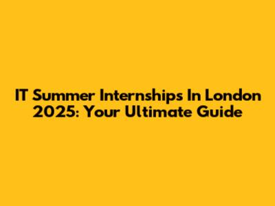 IT Summer Internships In London 2025: Your Ultimate Guide