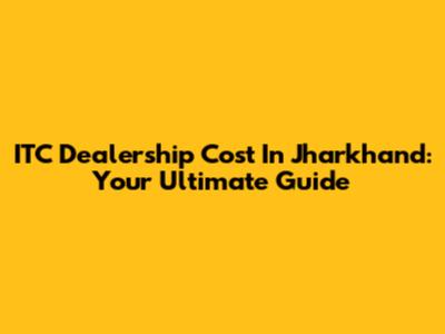 ITC Dealership Cost In Jharkhand: Your Ultimate Guide